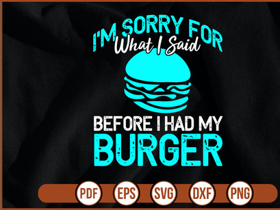 Im Sorry For What I Said Before I Had My Burger