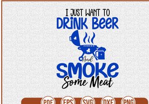 I Just Want To Drink Beer And Smoke Some Meat