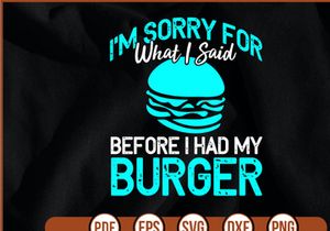 Im Sorry For What I Said Before I Had My Burger