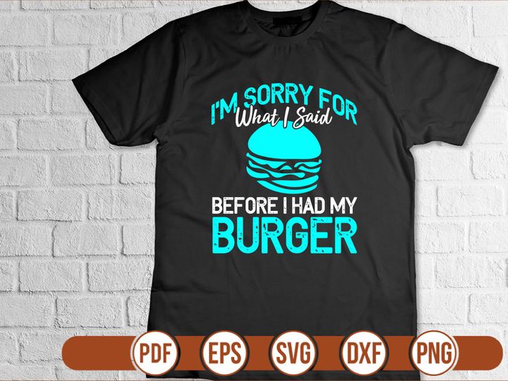 Im Sorry For What I Said Before I Had My Burger